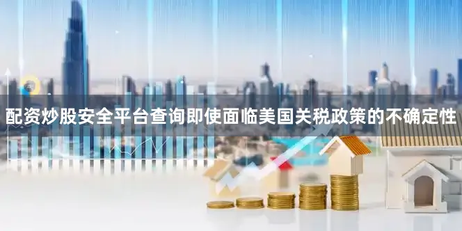 配资炒股安全平台查询即使面临美国关税政策的不确定性