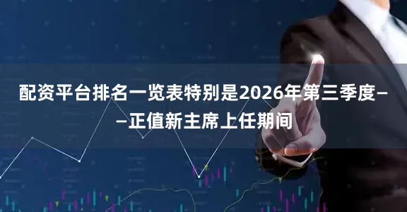 配资平台排名一览表特别是2026年第三季度——正值新主席上任期间