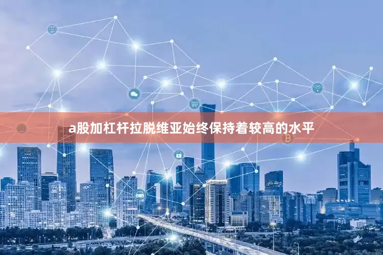 a股加杠杆拉脱维亚始终保持着较高的水平