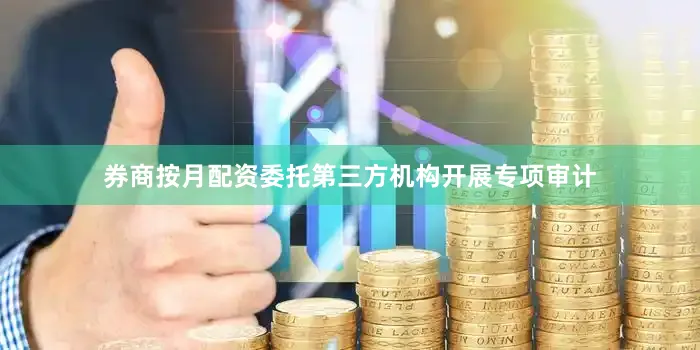 券商按月配资委托第三方机构开展专项审计