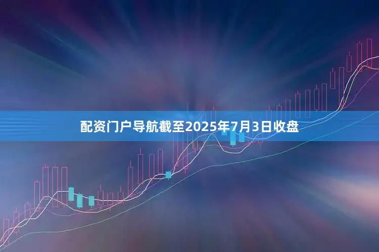 配资门户导航截至2025年7月3日收盘