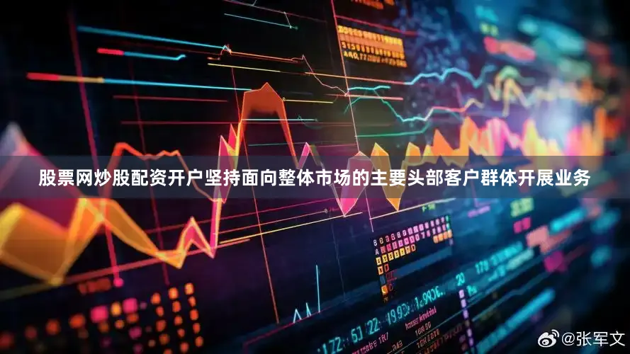 股票网炒股配资开户坚持面向整体市场的主要头部客户群体开展业务