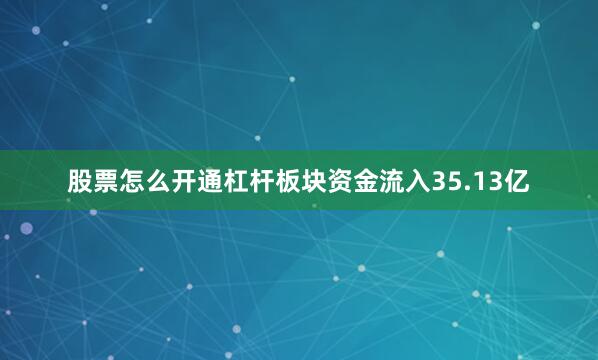 股票怎么开通杠杆板块资金流入35.13亿