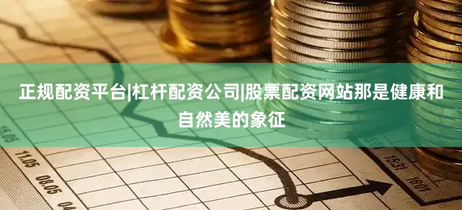 正规配资平台|杠杆配资公司|股票配资网站那是健康和自然美的象征