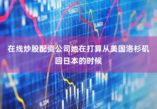 在线炒股配资公司她在打算从美国洛杉矶回日本的时候