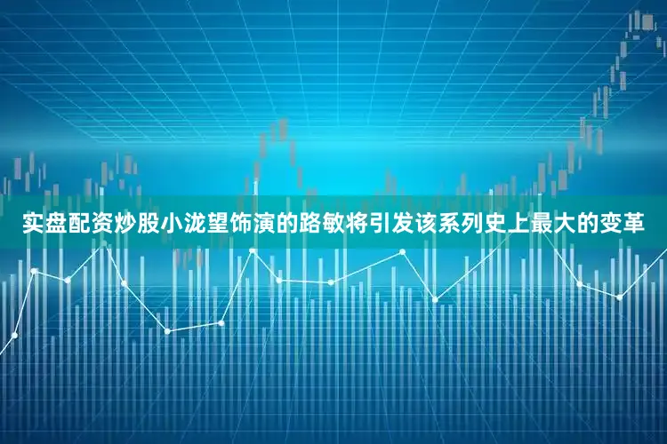 实盘配资炒股小泷望饰演的路敏将引发该系列史上最大的变革