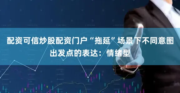 配资可信炒股配资门户“拖延”场景下不同意图出发点的表达：情绪型