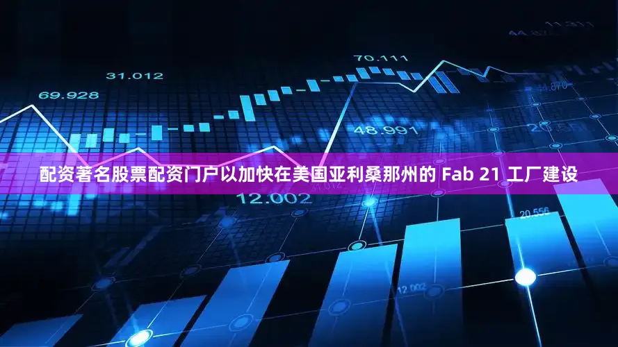 配资著名股票配资门户以加快在美国亚利桑那州的 Fab 21 工厂建设