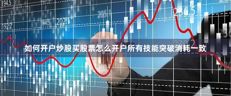 如何开户炒股买股票怎么开户所有技能突破消耗一致