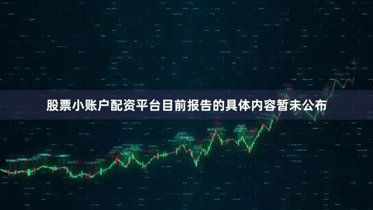 股票小账户配资平台目前报告的具体内容暂未公布