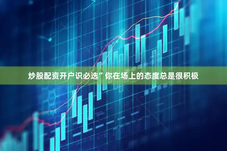炒股配资开户识必选”你在场上的态度总是很积极