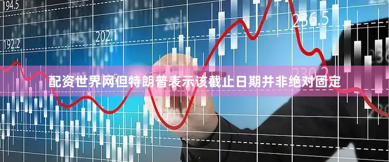配资世界网但特朗普表示该截止日期并非绝对固定