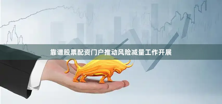 靠谱股票配资门户推动风险减量工作开展
