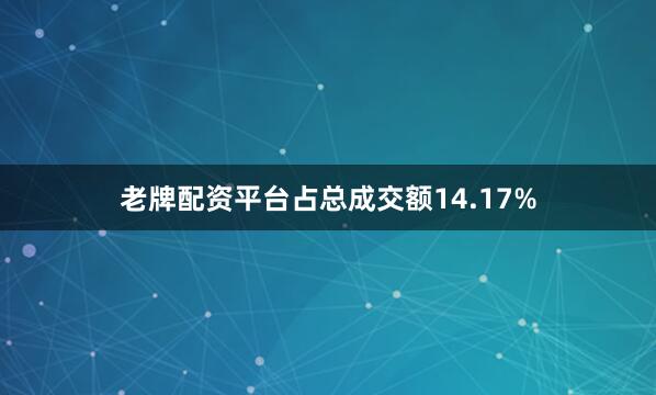 老牌配资平台占总成交额14.17%