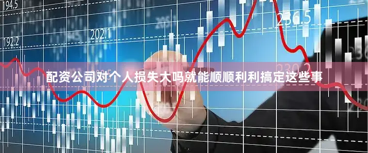配资公司对个人损失大吗就能顺顺利利搞定这些事