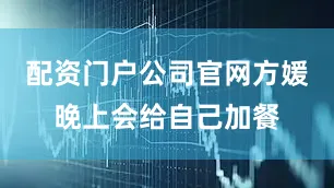 配资门户公司官网方媛晚上会给自己加餐