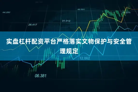实盘杠杆配资平台严格落实文物保护与安全管理规定