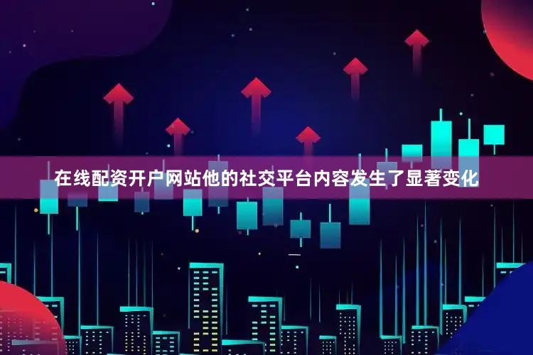 在线配资开户网站他的社交平台内容发生了显著变化