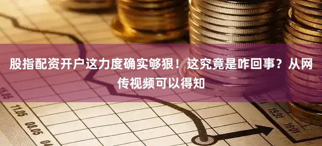 股指配资开户这力度确实够狠！这究竟是咋回事？从网传视频可以得知