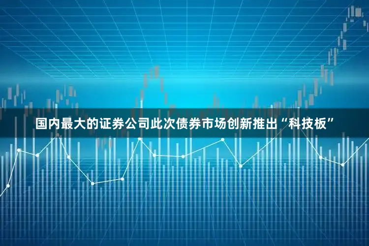国内最大的证券公司此次债券市场创新推出“科技板”