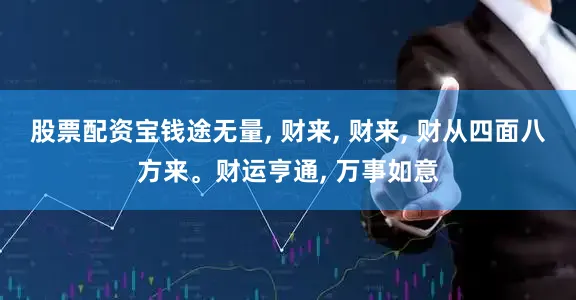 股票配资宝钱途无量, 财来, 财来, 财从四面八方来。财运亨通, 万事如意
