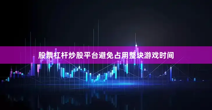 股票杠杆炒股平台避免占用整块游戏时间