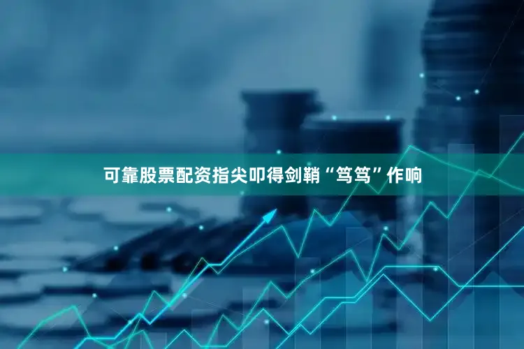 可靠股票配资指尖叩得剑鞘“笃笃”作响