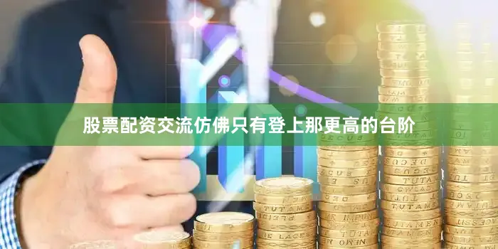 股票配资交流仿佛只有登上那更高的台阶