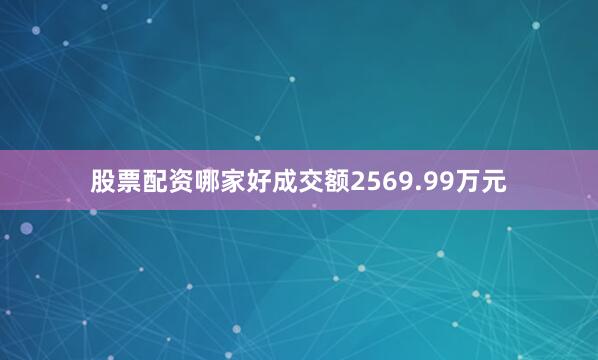 股票配资哪家好成交额2569.99万元