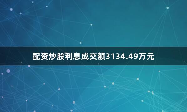 配资炒股利息成交额3134.49万元