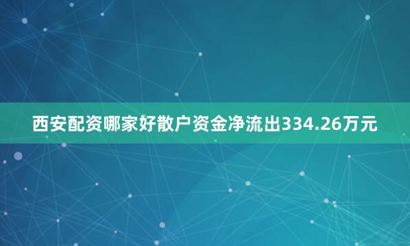 西安配资哪家好散户资金净流出334.26万元