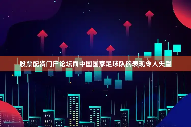 股票配资门户论坛而中国国家足球队的表现令人失望