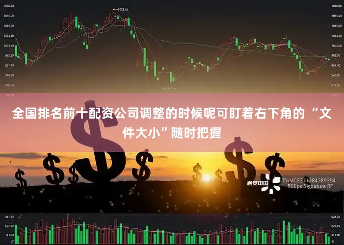 全国排名前十配资公司调整的时候呢可盯着右下角的 “文件大小”随时把握