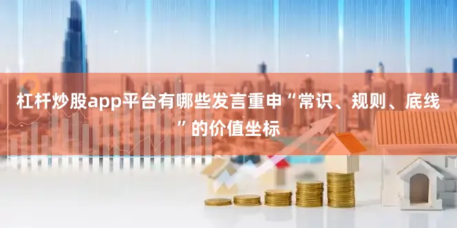 杠杆炒股app平台有哪些发言重申“常识、规则、底线”的价值坐标