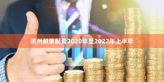 杭州股票配资2020年至2022年上半年