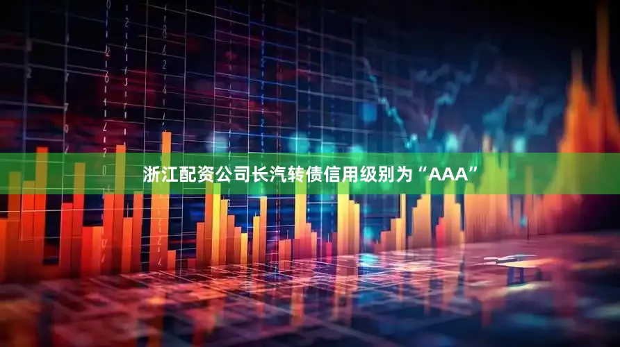 浙江配资公司长汽转债信用级别为“AAA”