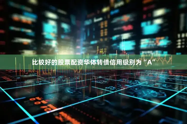 比较好的股票配资华体转债信用级别为“A”