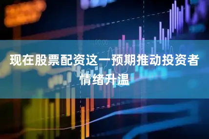 现在股票配资这一预期推动投资者情绪升温