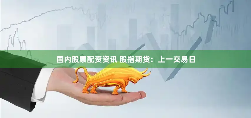 国内股票配资资讯 股指期货：上一交易日