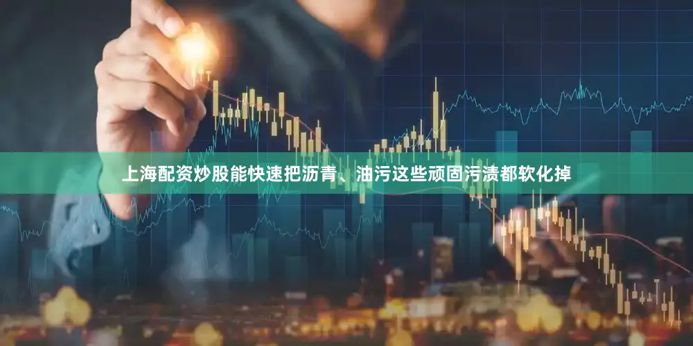 上海配资炒股能快速把沥青、油污这些顽固污渍都软化掉