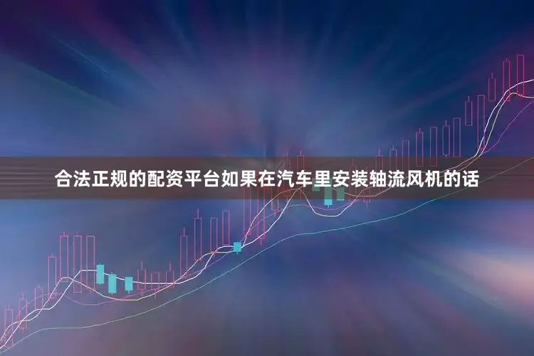 合法正规的配资平台如果在汽车里安装轴流风机的话