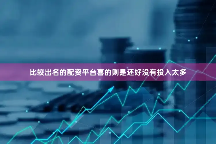 比较出名的配资平台喜的则是还好没有投入太多