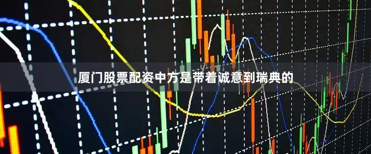 厦门股票配资　　中方是带着诚意到瑞典的