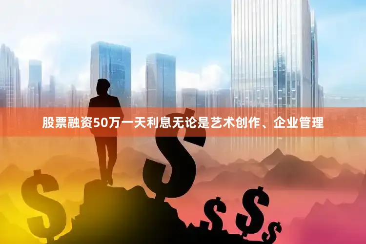 股票融资50万一天利息无论是艺术创作、企业管理