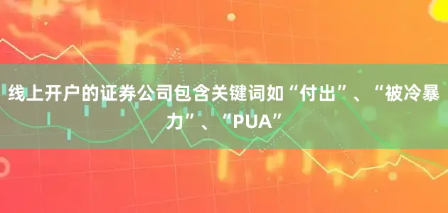 线上开户的证券公司包含关键词如“付出”、“被冷暴力”、“PUA”