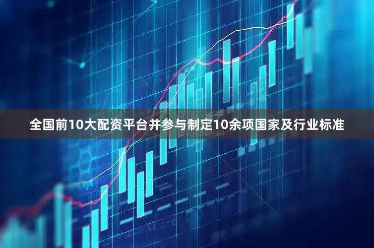 全国前10大配资平台并参与制定10余项国家及行业标准