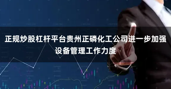 正规炒股杠杆平台贵州正磷化工公司进一步加强设备管理工作力度