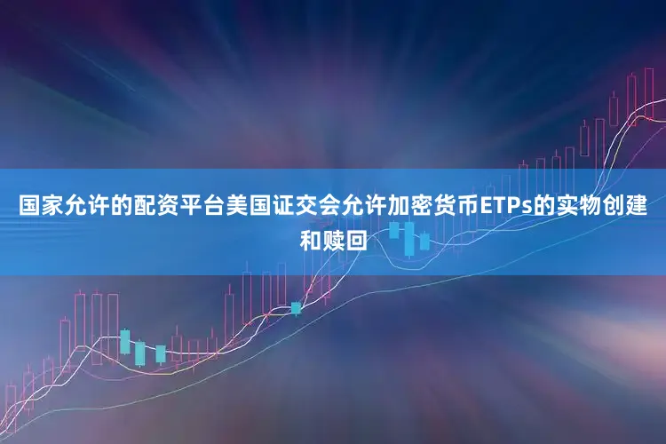 国家允许的配资平台美国证交会允许加密货币ETPs的实物创建和赎回