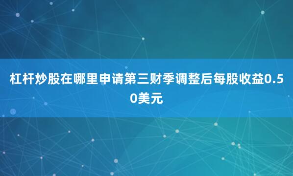 杠杆炒股在哪里申请第三财季调整后每股收益0.50美元