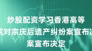 炒股配资学习香港高等法院对宗庆后遗产纠纷案宣布决定